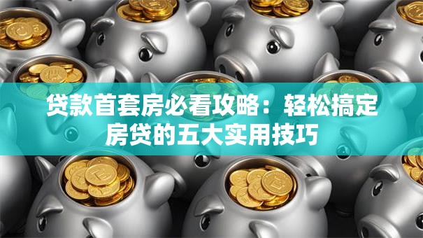 贷款首套房必看攻略:轻松搞定房贷的五大实用技巧 贷款首套房必看攻略:轻松搞定房贷的五大实用技巧