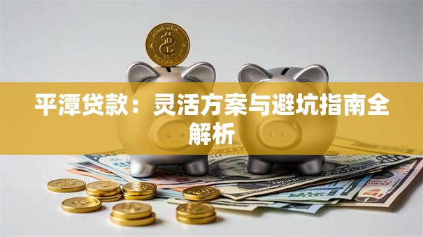 平潭贷款:灵活方案与避坑指南全解析 平潭贷款:灵活方案与避坑指南全解析