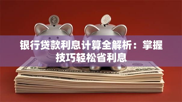 银行贷款利息计算全解析：掌握技巧轻松省利息