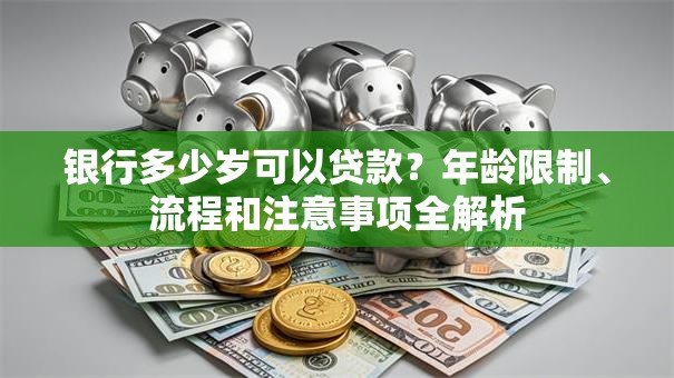 银行多少岁可以贷款？年龄限制、流程和注意事项全解析