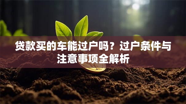 贷款买的车能过户吗？过户条件与注意事项全解析