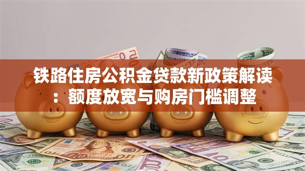 铁路住房公积金贷款新政策解读:额度放宽与购房门槛调整 铁路住房公积金贷款新政策解读:额度放宽与购房门槛调整