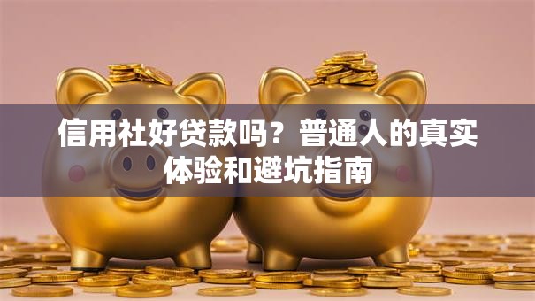 信用社好贷款吗？普通人的真实体验和避坑指南