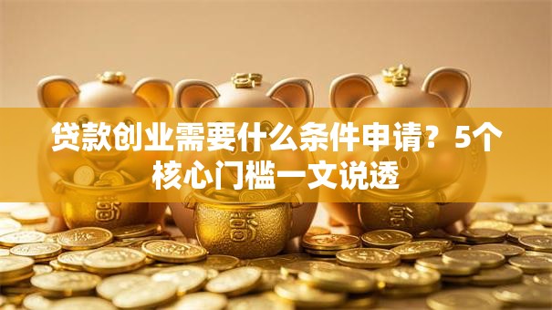 贷款创业需要什么条件申请？5个核心门槛一文说透