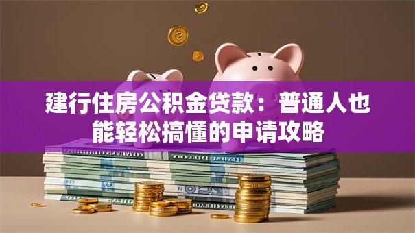 建行住房公积金贷款：普通人也能轻松搞懂的申请攻略