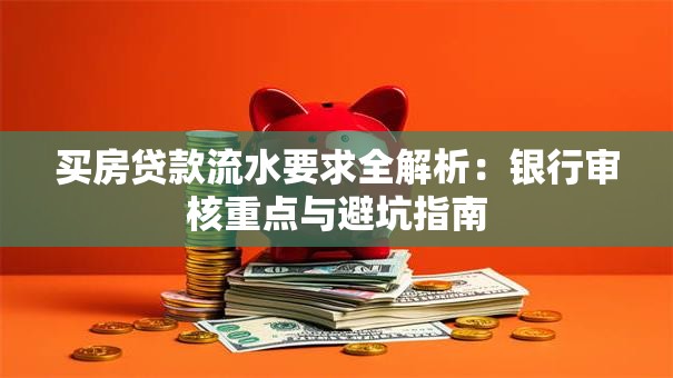 买房贷款流水要求全解析：银行审核重点与避坑指南