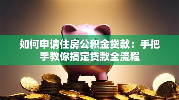 如何申请住房公积金贷款：手把手教你搞定贷款全流程