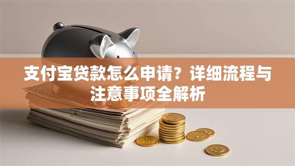 支付宝贷款怎么申请?详细流程与注意事项全解析 支付宝贷款怎么申请?详细流程与注意事项全解析
