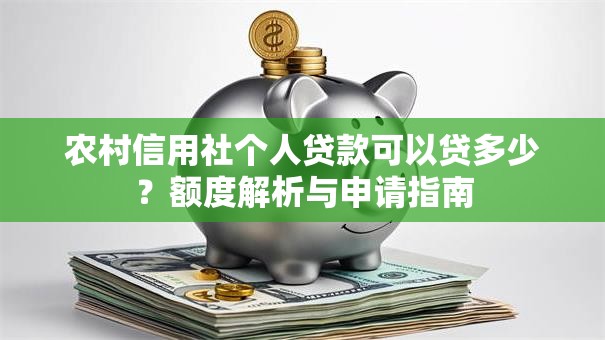 农村信用社个人贷款可以贷多少?额度解析与申请指南 农村信用社个人贷款可以贷多少?额度解析与申请指南