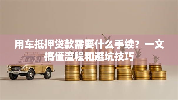用车抵押贷款需要什么手续？一文搞懂流程和避坑技巧
