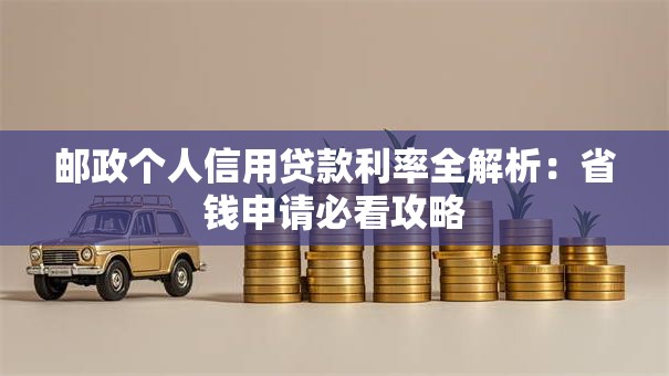 邮政个人信用贷款利率全解析：省钱申请必看攻略