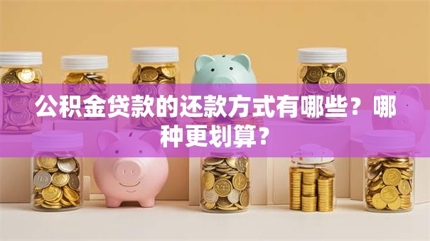 公积金贷款的还款方式有哪些?哪种更划算? 公积金贷款的还款方式有哪些?哪种更划算?