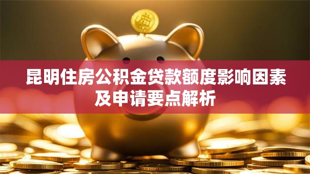 昆明住房公积金贷款额度影响因素及申请要点解析