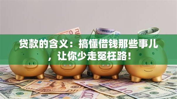 贷款的含义：搞懂借钱那些事儿，让你少走冤枉路！