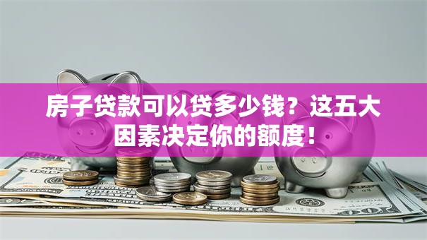 房子贷款可以贷多少钱?这五大因素决定你的额度! 房子贷款可以贷多少钱?这五大因素决定你的额度!