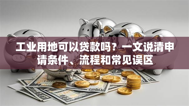 工业用地可以贷款吗？一文说清申请条件、流程和常见误区