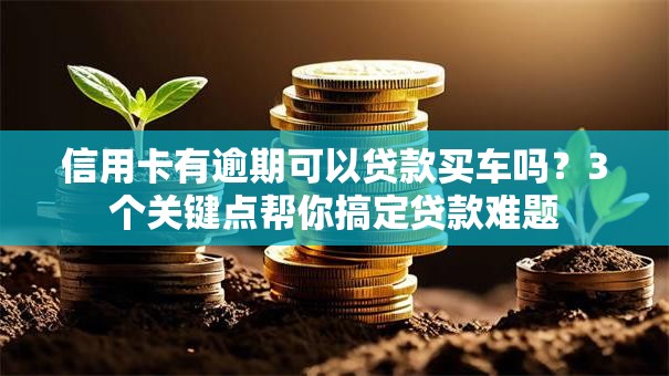 信用卡有逾期可以贷款买车吗？3个关键点帮你搞定贷款难题