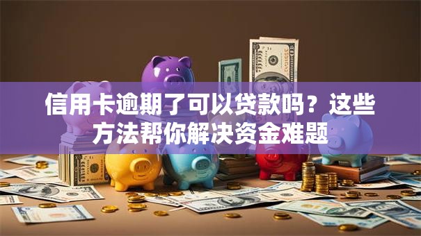 信用卡逾期了可以贷款吗？这些方法帮你解决资金难题