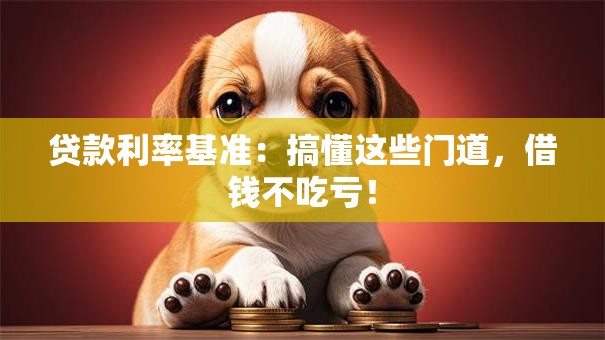 贷款利率基准：搞懂这些门道，借钱不吃亏！