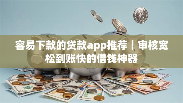 容易下款的贷款app推荐｜审核宽松到账快的借钱神器