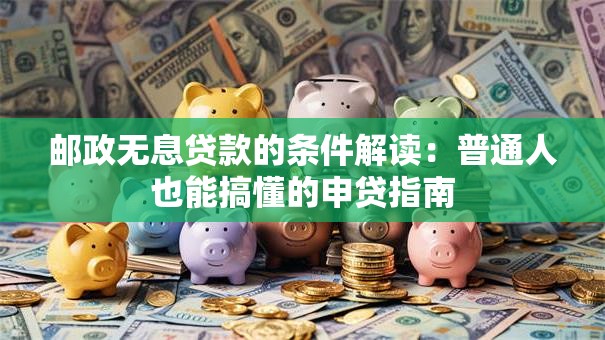 邮政无息贷款的条件解读：普通人也能搞懂的申贷指南
