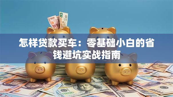 怎样贷款买车：零基础小白的省钱避坑实战指南