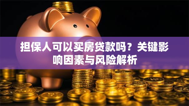 担保人可以买房贷款吗？关键影响因素与风险解析