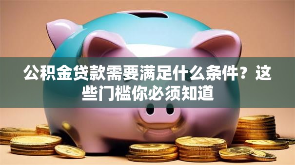 公积金贷款需要满足什么条件？这些门槛你必须知道