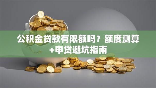 公积金贷款有限额吗？额度测算+申贷避坑指南
