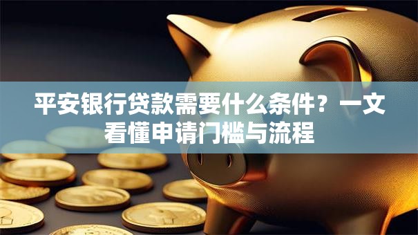 平安银行贷款需要什么条件？一文看懂申请门槛与流程