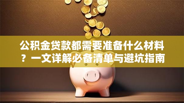 公积金贷款都需要准备什么材料?一文详解必备清单与避坑指南 公积金贷款都需要准备什么材料?一文详解必备清单与避坑指南