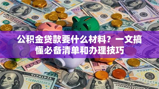 公积金贷款要什么材料？一文搞懂必备清单和办理技巧