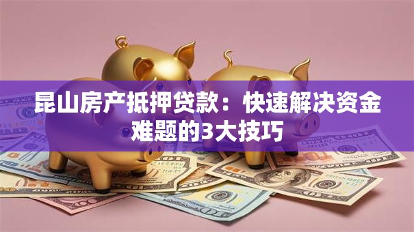 昆山房产抵押贷款：快速解决资金难题的3大技巧