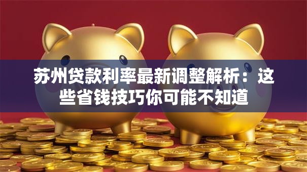 苏州贷款利率最新调整解析：这些省钱技巧你可能不知道