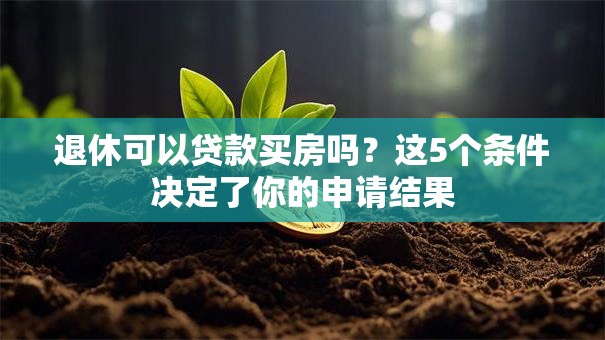 退休可以贷款买房吗?这5个条件决定了你的申请结果 退休可以贷款买房吗?这5个条件决定了你的申请结果