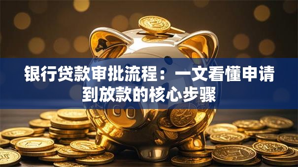 银行贷款审批流程：一文看懂申请到放款的核心步骤