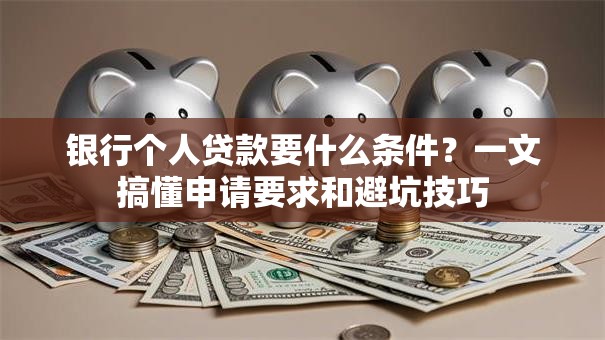 银行个人贷款要什么条件？一文搞懂申请要求和避坑技巧