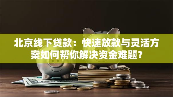 北京线下贷款：快速放款与灵活方案如何帮你解决资金难题？