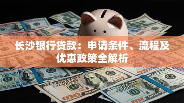 长沙银行贷款：申请条件、流程及优惠政策全解析