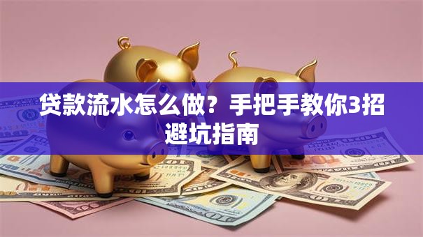 贷款流水怎么做？手把手教你3招避坑指南