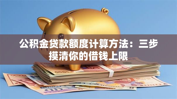 公积金贷款额度计算方法:三步摸清你的借钱上限 公积金贷款额度计算方法:三步摸清你的借钱上限