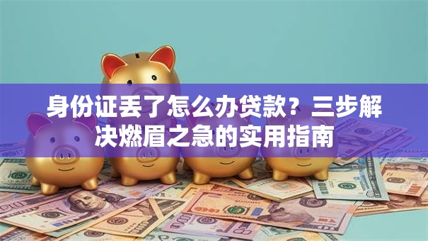 身份证丢了怎么办贷款？三步解决燃眉之急的实用指南