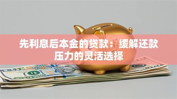 先利息后本金的贷款：缓解还款压力的灵活选择