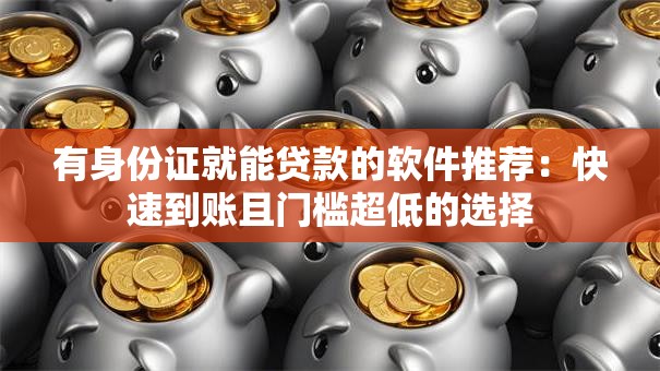有身份证就能贷款的软件推荐:快速到账且门槛超低的选择 有身份证就能贷款的软件推荐:快速到账且门槛超低的选择