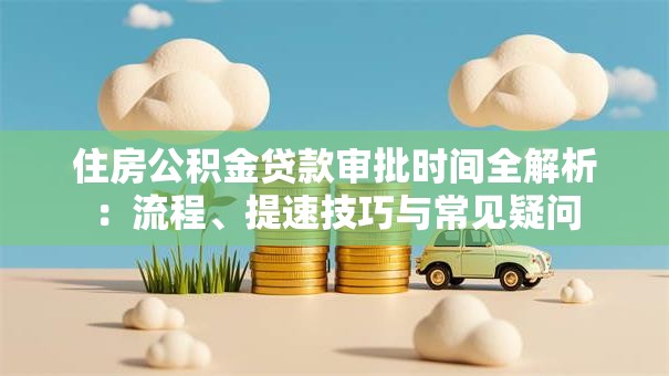 住房公积金贷款审批时间全解析：流程、提速技巧与常见疑问