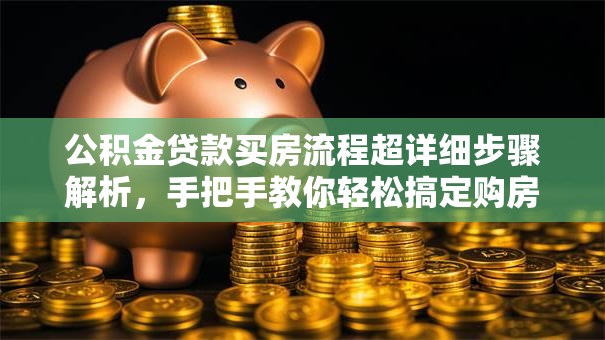 公积金贷款买房流程超详细步骤解析，手把手教你轻松搞定购房大事