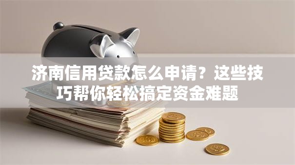 济南信用贷款怎么申请？这些技巧帮你轻松搞定资金难题