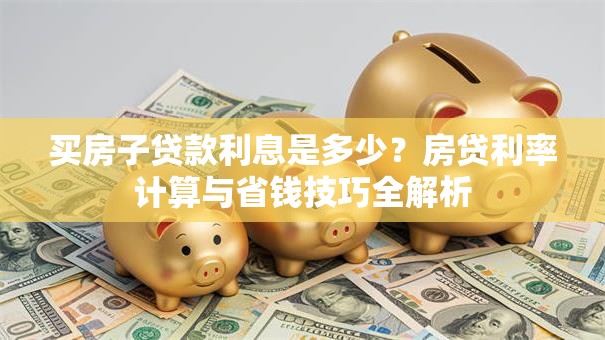 买房子贷款利息是多少？房贷利率计算与省钱技巧全解析