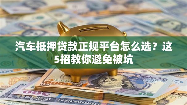 汽车抵押贷款正规平台怎么选?这5招教你避免被坑 汽车抵押贷款正规平台怎么选?这5招教你避免被坑