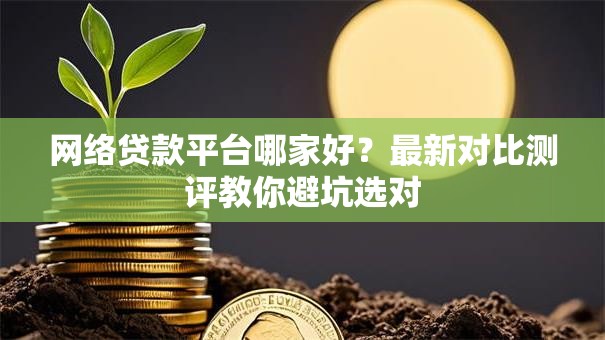 网络贷款平台哪家好？最新对比测评教你避坑选对